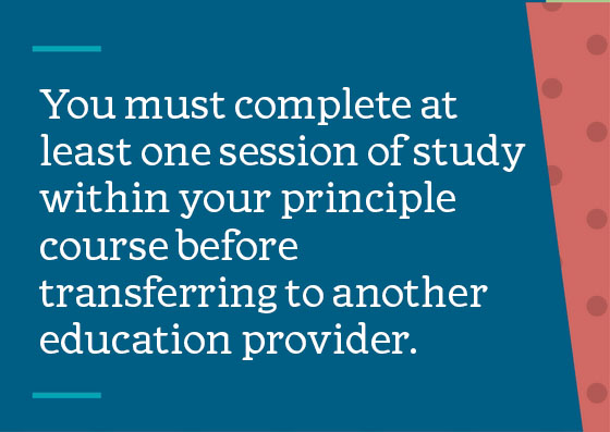 You must complete at least 6 months of study within your principle course before transferring to another education provider. 