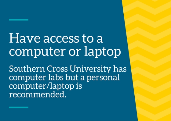 Have access to a computer or laptop – Southern Cross University has computer labs, but a personal computer/laptop is recommended.